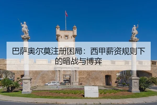 巴萨奥尔莫注册困局：西甲薪资规则下的暗战与博弈