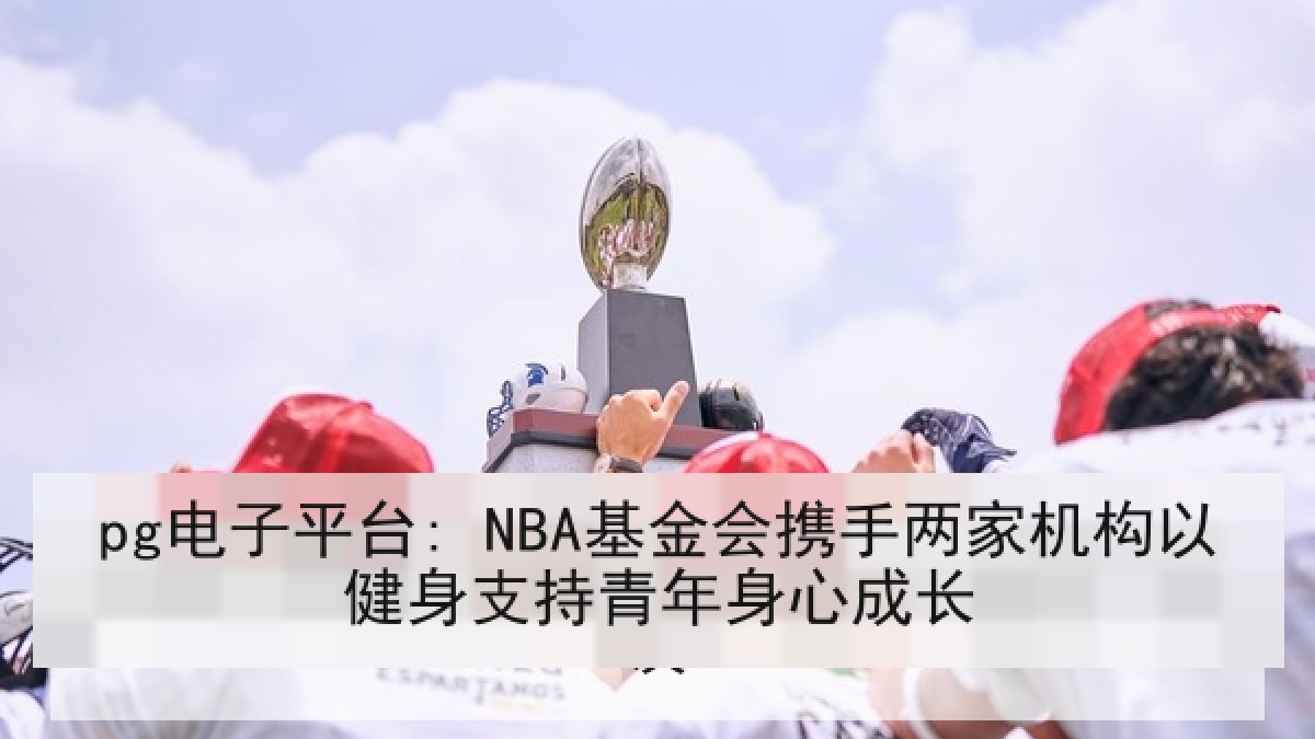 pg电子平台: NBA基金会携手两家机构以健身支持青年身心成长