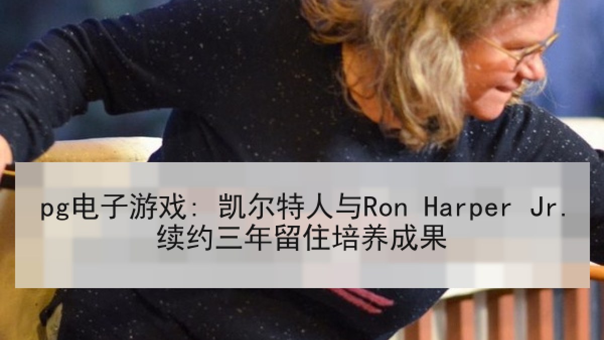 pg电子游戏: 凯尔特人与Ron Harper Jr.续约三年留住培养成果 pg电子游戏: 凯尔特人与Ron Harper Jr.续约三年留住培养成果