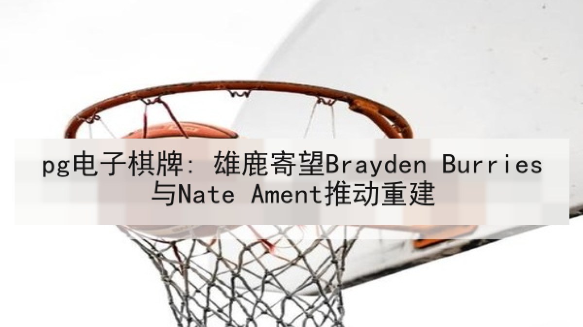 pg电子棋牌: 雄鹿寄望Brayden Burries与Nate Ament推动重建 pg电子棋牌: 雄鹿寄望Brayden Burries与Nate Ament推动重建