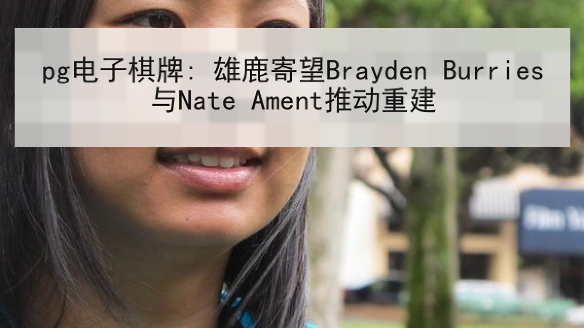 pg电子棋牌: 雄鹿寄望Brayden Burries与Nate Ament推动重建