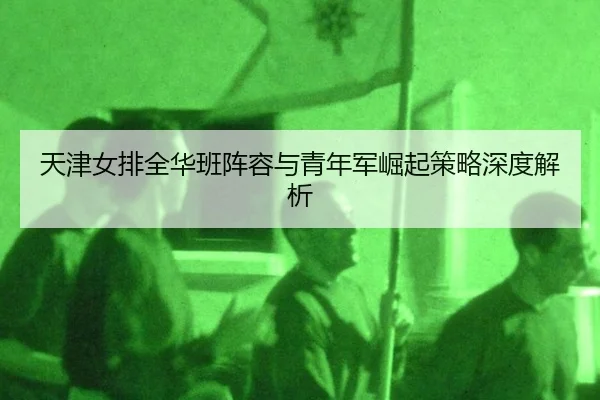 天津女排全华班阵容与青年军崛起策略深度解析