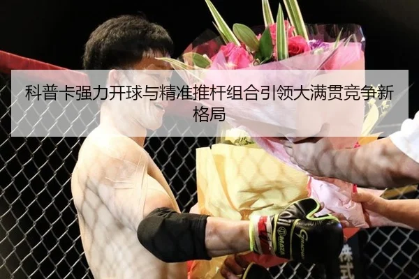 科普卡强力开球与精准推杆组合引领大满贯竞争新格局