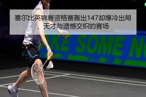 塞尔比英锦赛资格赛轰出147却爆冷出局，天才与遗憾交织的赛场