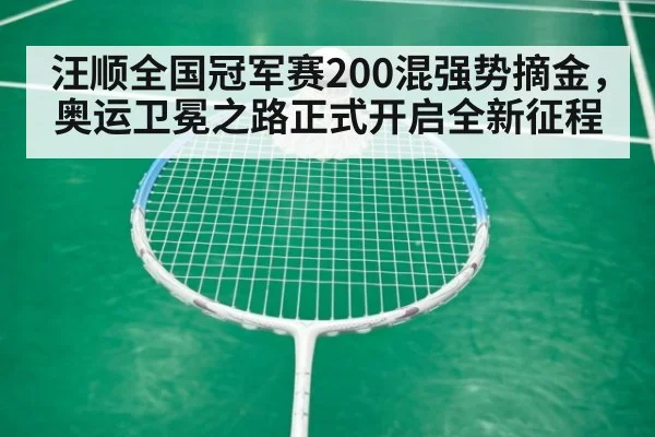 汪顺全国冠军赛200混强势摘金,奥运卫冕之路正式开启全新征程