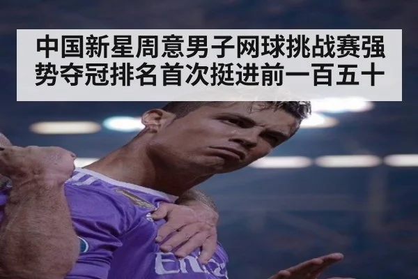 中国新星周意男子网球挑战赛强势夺冠排名首次挺进前一百五十