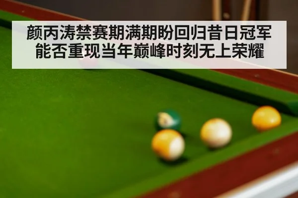 颜丙涛禁赛期满期盼回归昔日冠军能否重现当年巅峰时刻无上荣耀