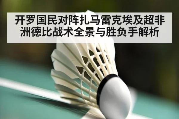 开罗国民对阵扎马雷克埃及超非洲德比战术全景与胜负手解析